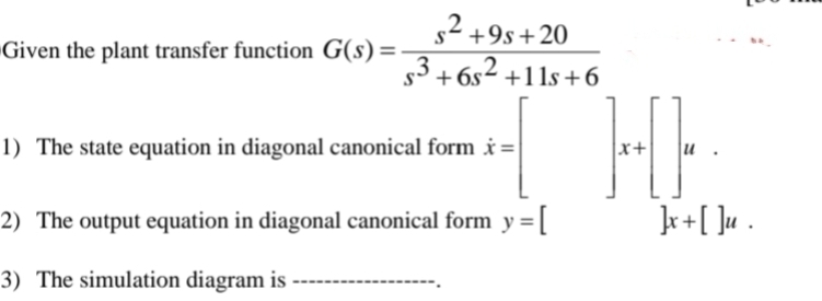 Given the plant transfer function G(s)=-
$2+9s+20
$3+6s²+11s+6
1) The state equation in diagonal canonical form x=
2) The output equation in diagonal canonical form y = [
3) The simulation diagram is
x+
]x + [ ]u .