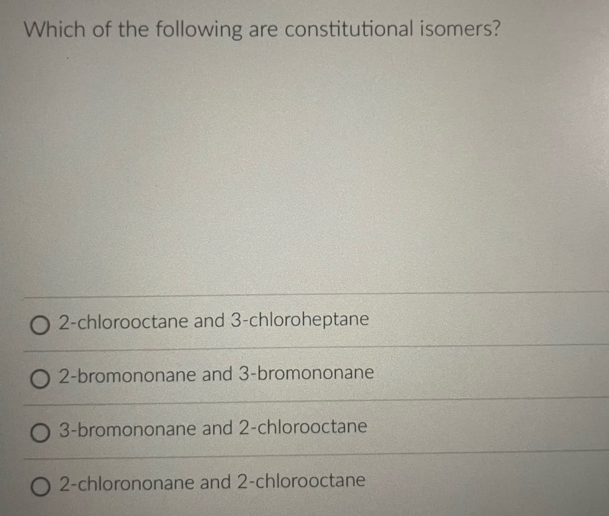 Which of the following are constitutional isomers?
O2-chlorooctane and 3-chloroheptane
O2-bromononane and 3-bromononane
3-bromononane and 2-chlorooctane
O 2-chlorononane and 2-chlorooctane