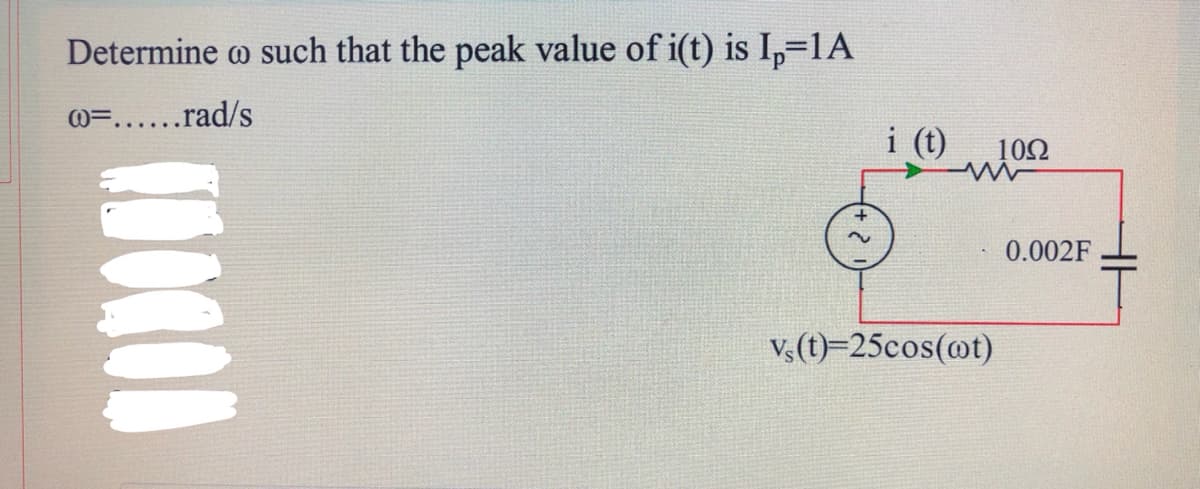 Determine o such that the peak value of i(t) is I,=1A
W=......rad/s
i
i (t)
100
0.002F
Vs(t)=25cos(@t)
