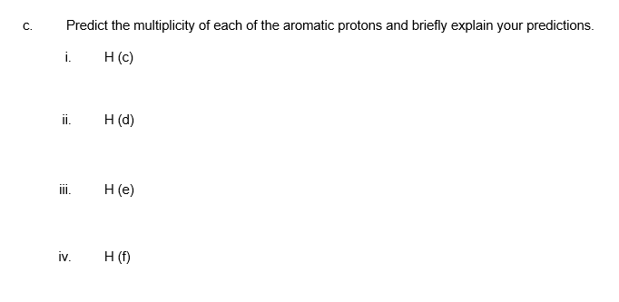 C.
Predict the multiplicity of each of the aromatic protons and briefly explain your predictions.
i.
H (c)
ii.
H (d)
iv.
H (e)
H (f)