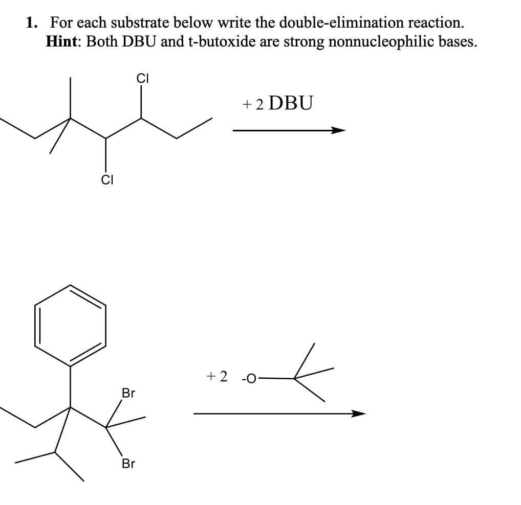 1. For each substrate below write the double-elimination reaction.
Hint: Both DBU and t-butoxide are strong nonnucleophilic bases.
CI
Br
Br
+2
+ 2 DBU