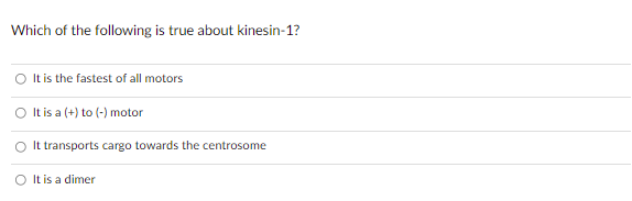 Which of the following is true about kinesin-1?
O It is the fastest of all motors
O It is a (+) to (-) motor
○ It transports cargo towards the centrosome
O It is a dimer