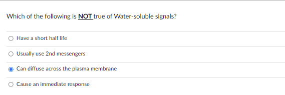 Which of the following is NOT true of Water-soluble signals?
Have a short half life
Usually use 2nd messengers
Can diffuse across the plasma membrane
Cause an immediate response