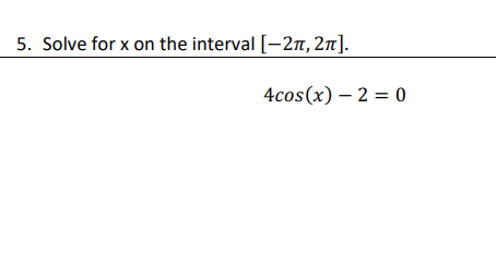 5. Solve for x on the interval [-2n, 2n].
4cos(x) – 2 = 0
