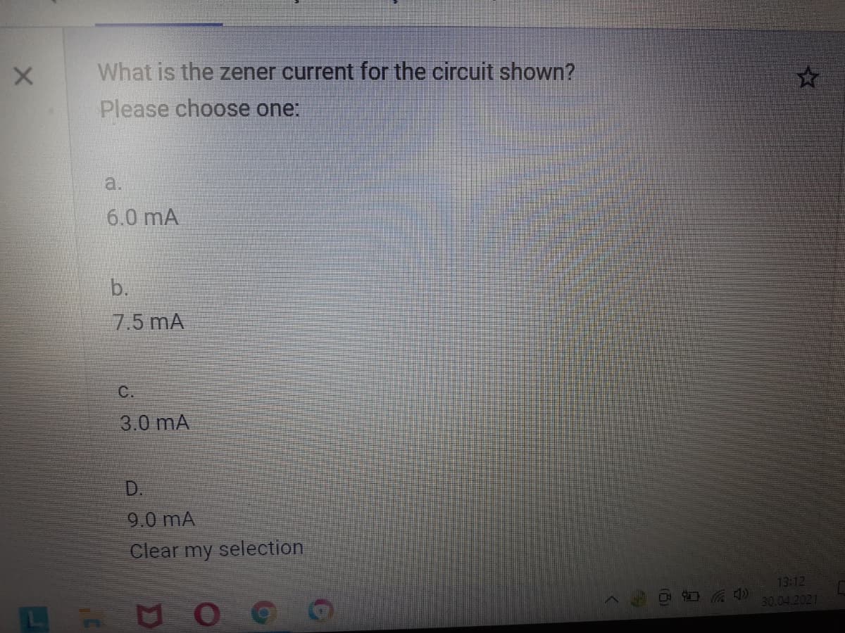 What is the zener current for the circuit shown?
Please choose one:
a.
6.0 mA
b.
7.5 mA
C.
3.0 mA
D.
9.0 mA
Clear my selection
13:12
30.04.2021
