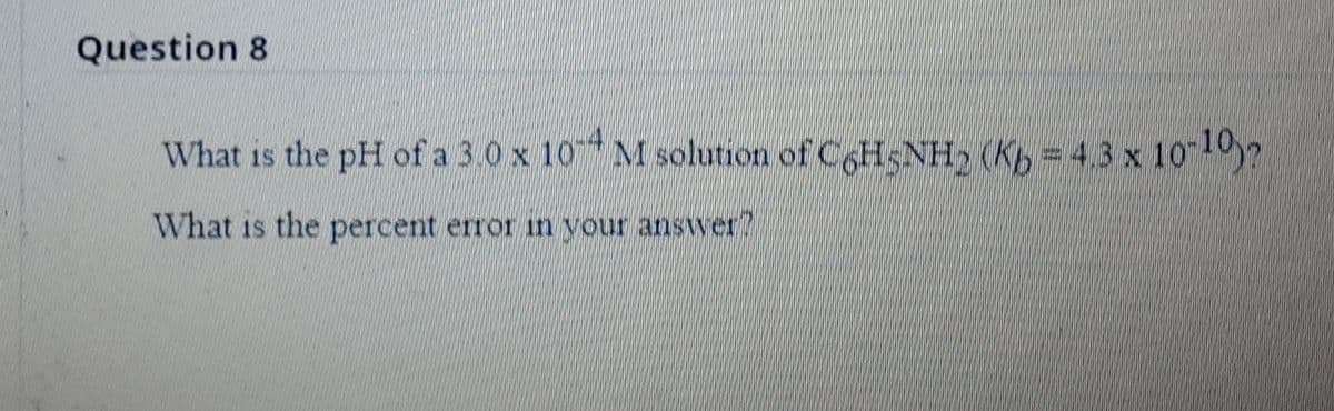 Question 8
What is the pH of a 3.0 x 10 M solution of CgHsNH2 (Kb= 4.3 x 10"?
What is the percent error in your answer?
