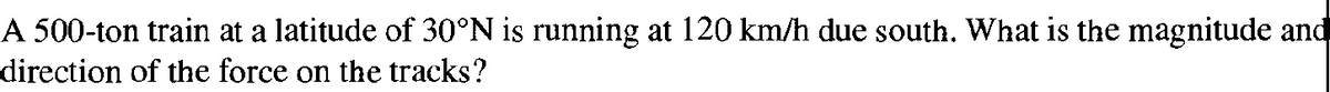 A 500-ton train at a latitude of 30°N is running at 120 km/h due south. What is the magnitude and
direction of the force on the tracks?
