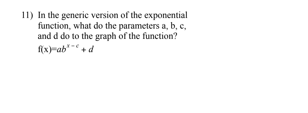 11) In the generic version of the exponential
function, what do the parameters a, b, c,
and d do to the graph of the function?
f(x)=ab*-+ d