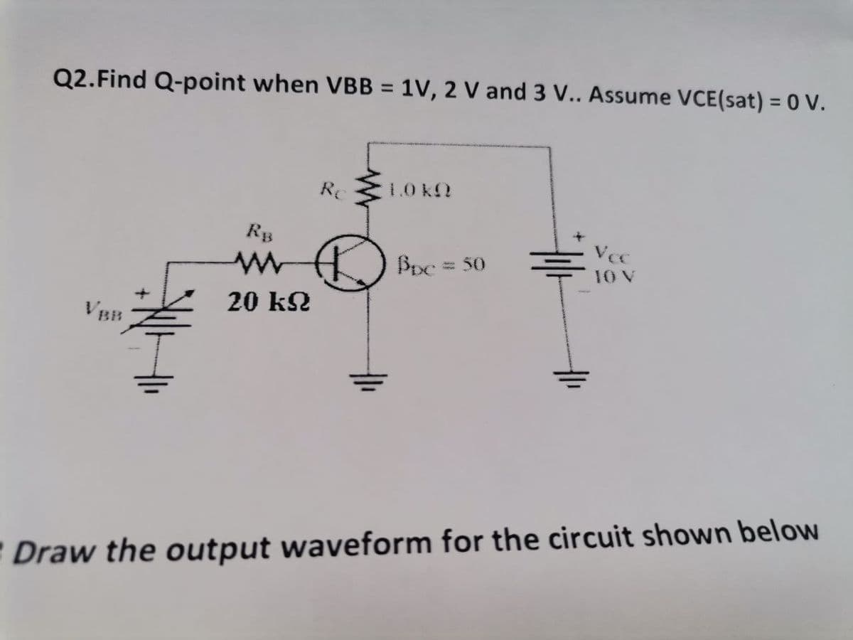 Q2. Find Q-point when VBB = 1V, 2 V and 3 V.. Assume VCE(sat) = 0 V.
Re
1.0 KO
Vcc
RB
ww
Bpc = 50
20 kN
Draw the output waveform for the circuit shown below