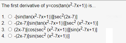 The first derivative of y=cos(tan(x2-7x+1)) is..
1. O -[sin(tan(x?-7x+1))][sec?(2x-7)]
2. O -(2x-7)[sin(tan(x2-7x+1))][sec² (x²-7x+1)]
3. O (2x-7)[cos(sec² (x²-7x+1))]|[sin(x²-7x+1)]
4. O -(2x-7)[sin(sec² (x²-7x+1)]

