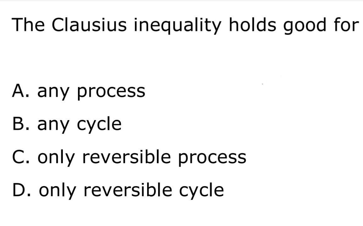 The Clausius inequality holds good for
A. any process
В. any cycle
C. only reversible process
D. only reversible cycle

