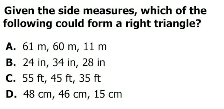 Given the side measures, which of the
following could form a right triangle?
A. 61 m, 60 m, 11 m
B. 24 in, 34 in, 28 in
C. 55 ft, 45 ft, 35 ft
D. 48 cm, 46 cm, 15 cm
