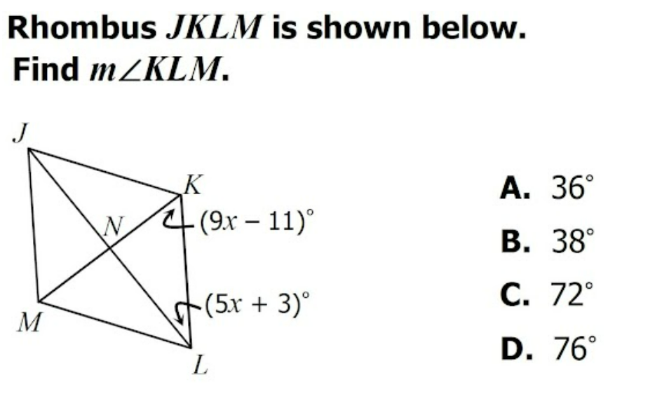 Rhombus JKLM is shown below.
Find m/KLM.
J
K
А. 36°
4 (9x – 11)°
|
В. 38°
(5x + 3)°
С. 72°
M
D. 76°
L
