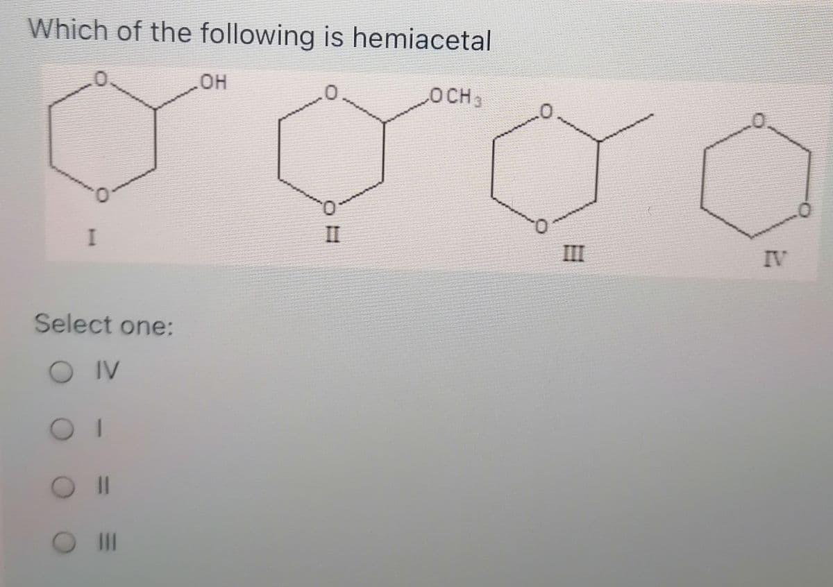 Which of the following is hemiacetal
OH
OCH
Q.
II
III
IV
Select one:
OIV
