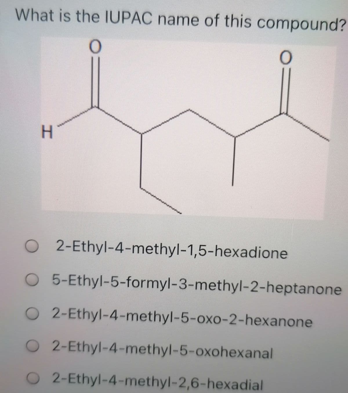 What is the IUPAC name of this compound?
O 2-Ethyl-4-methyl-1,5-hexadione
O 5-Ethyl-5-formyl-3-methyl-2-heptanone
O2-Ethyl-4-methyl-5-oxo-2-hexanone
O2-Ethyl-4-methyl-5-oxohexanal
O2-Ethyl-4-methyl-2,6-hexadial
