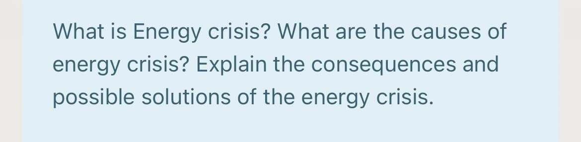 What is Energy crisis? What are the causes of
energy crisis? Explain the consequences and
possible solutions of the energy crisis.
