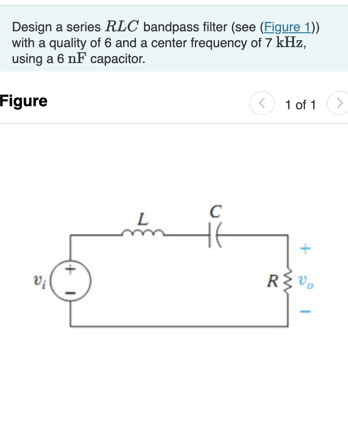 Design a series RLC bandpass filter (see (Figure 1))
with a quality of 6 and a center frequency of 7 kHz,
using a 6 nF capacitor.
Figure
Vi
(+1)
L
C
<
1 of 1 >
RSV