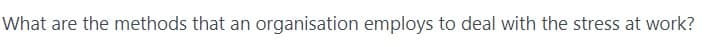 What are the methods that an organisation employs to deal with the stress at work?