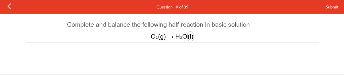 Question 10 of 39
Submit
Complete and balance the following half-reaction in basic solution
O2(g)
– H2O(1)
