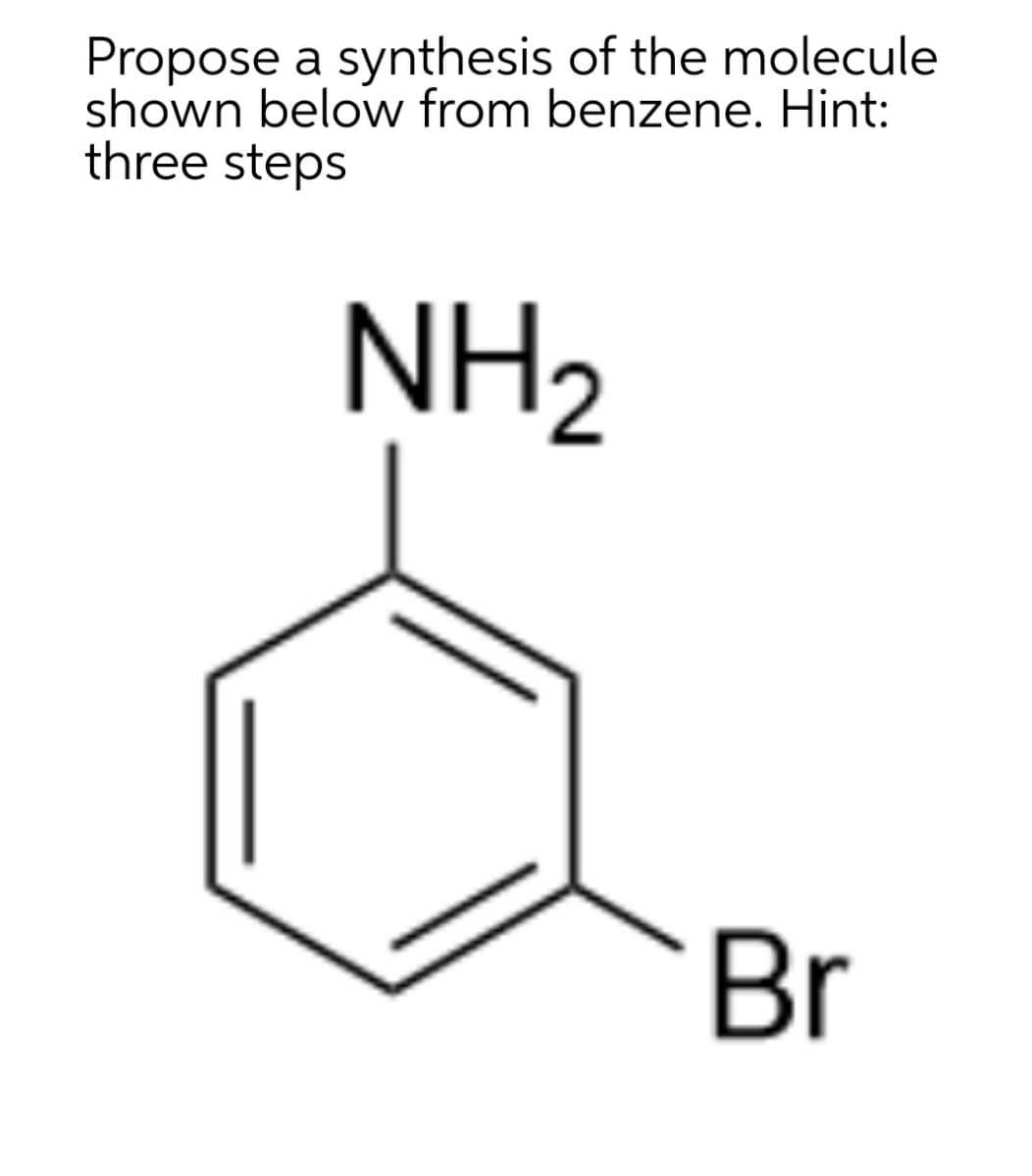 Propose a synthesis of the molecule
shown below from benzene. Hint:
three steps
NH2
Br
