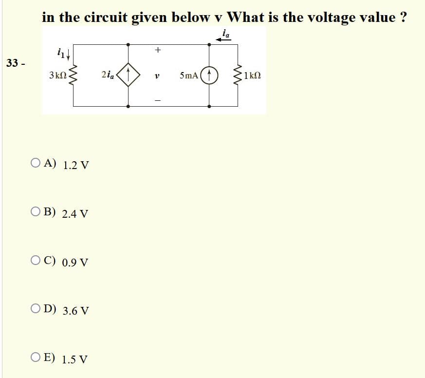 in the circuit given below v What is the voltage value ?
ia
33 -
2ia
5mA
1kN
3 kN.
O A) 1.2 V
O B) 2.4 V
OC) 0.9 V
O D) 3.6 V
O E) 1.5 V
