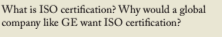 What is ISO certification? Why would a global
company like GE want ISO certification?
