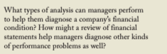 What types of analysis can managers perform
to help them diagnose a company's financial
condition? How might a review of financial
statements help managers diagnose other kinds
of performance problems as well?
