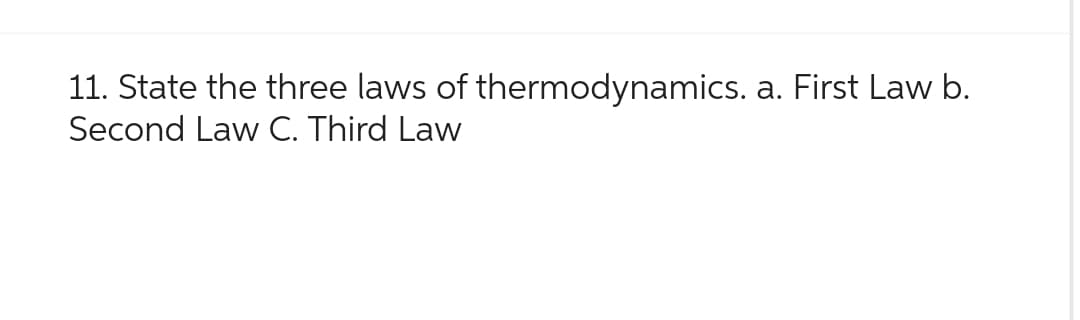 11. State the three laws of thermodynamics. a. First Law b.
Second Law C. Third Law