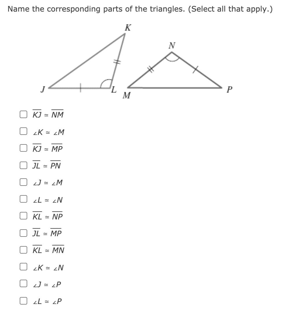 Name the corresponding parts of the triangles. (Select all that apply.)
K
N
M
KJ = NM
zK = zM
KJ
= MP
- PN
2J = ¿M
KL = NP
JL - MP
KL
MN
zK = zN
O J = ¿P
d7 = 7
