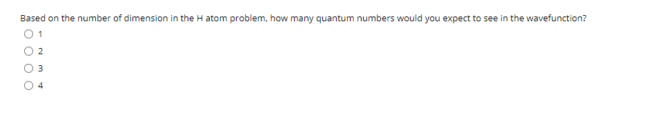 Based on the number of dimension in the H atom problem, how many quantum numbers would you expect to see in the wavefunction?
