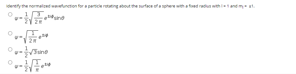 Identify the normalized wavefunction for a particle rotating about the surface of a sphere with a fixed radius with I= 1 and mj = ±1.
1
3
e tiø
Psine
2 V 2 1
y =,
土ゆ
2 T
3 sine
e tip
2
