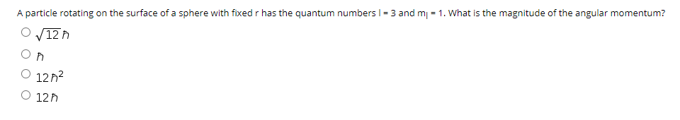 A particle rotating on the surface of a sphere with fixed r has the quantum numbers I = 3 and mj = 1. What is the magnitude of the angular momentum?
V12 h
O 12n?
O 12h
