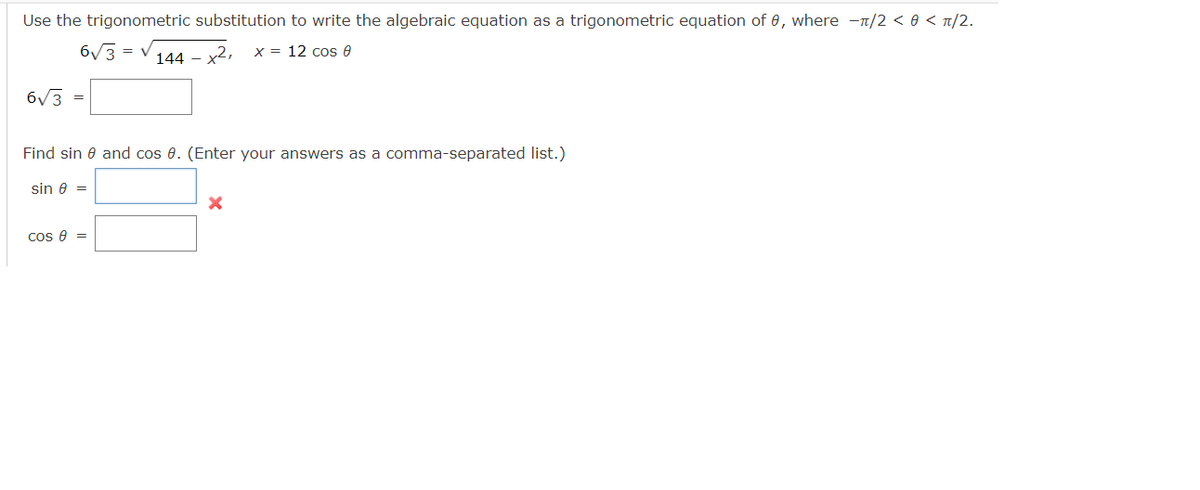Use the trigonometric substitution to write the algebraic equation as a trigonometric equation of 0, where -π/2 < 0 < π/2.
6√3 = √
x = 12 cos 0
6√3
=
-x²,
COS 8 =
144 -
Find sin 0 and cos 0. (Enter your answers as a comma-separated list.)
sin 0 =
X