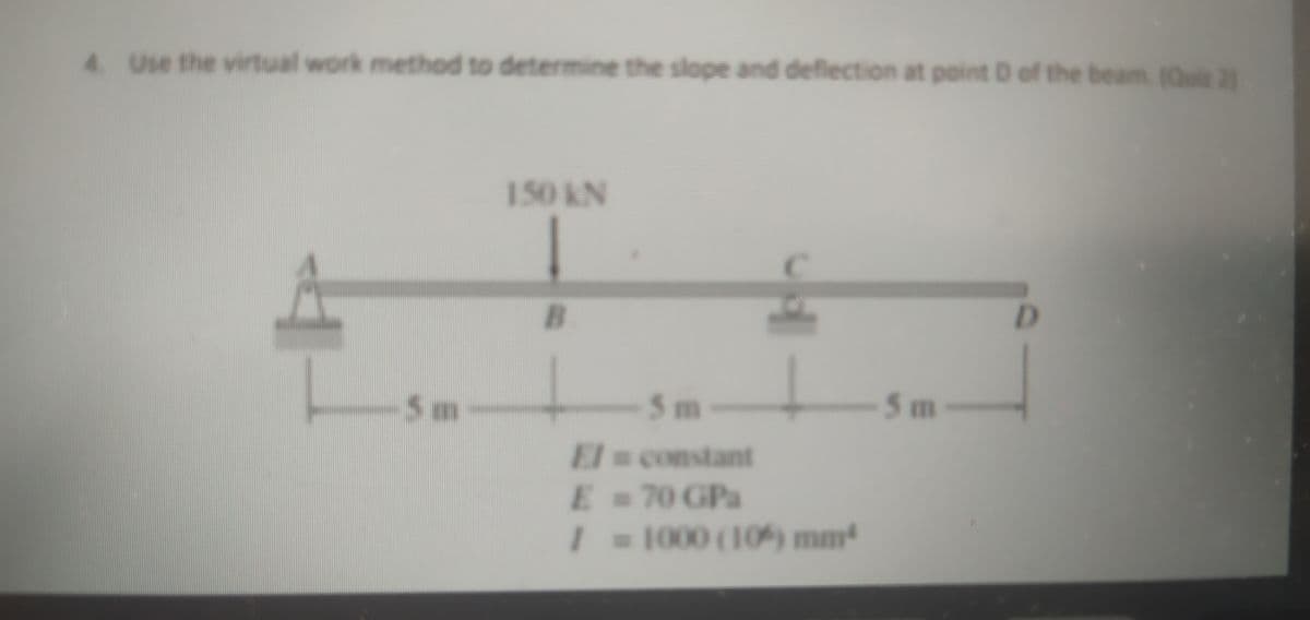 4 Use the virtual work method to determine the slope and deflection at point D of the beam (Quie 21
150KN
B.
D.
5m
5m
5m
El constant
E=70 GPa
1000 (10%) mm
