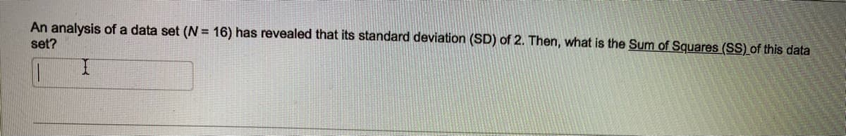 An analysis of a data set (N = 16) has revealed that its standard deviation (SD) of 2. Then, what is the Sum of Squares (SS) of this data
set?
I