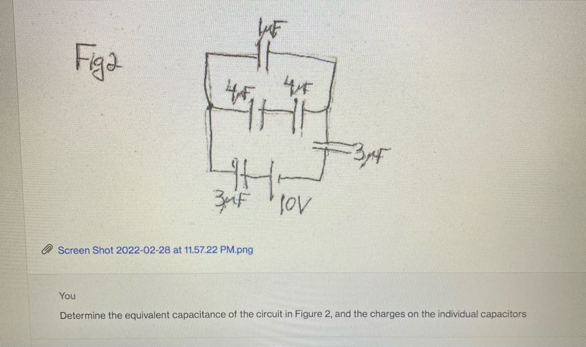 Figa
O Screen Shot 2022-02-28 at 11.57.22 PM.png
You
Determine the equivalent capacitance of the circuit in Figure 2, and the charges on the individual capacitors
