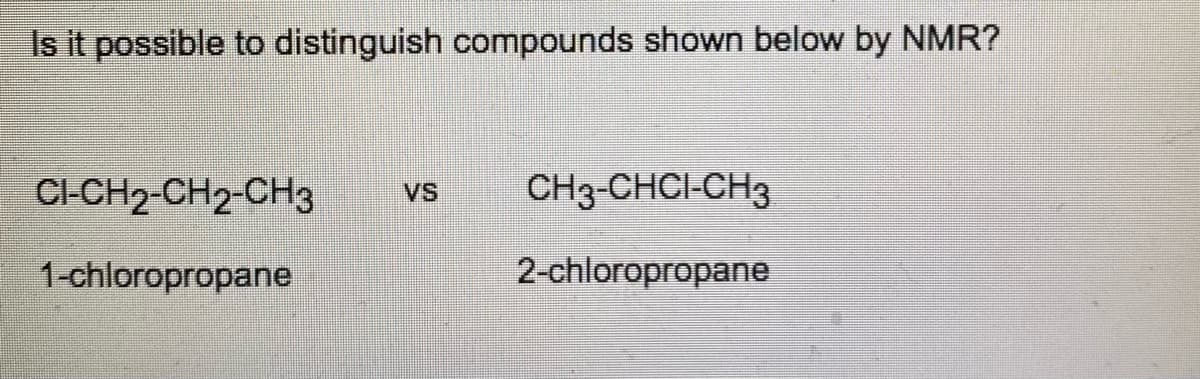 Is it possible to distinguish compounds shown below by NMR?
CI-CH2-CH2-CH3 VS
1-chloropropane
CH3-CHCI-CH3
2-chloropropane