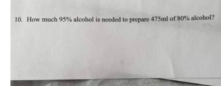 10. How much 95% alcohol is needed to prepare 475ml of 80% alcohol?
