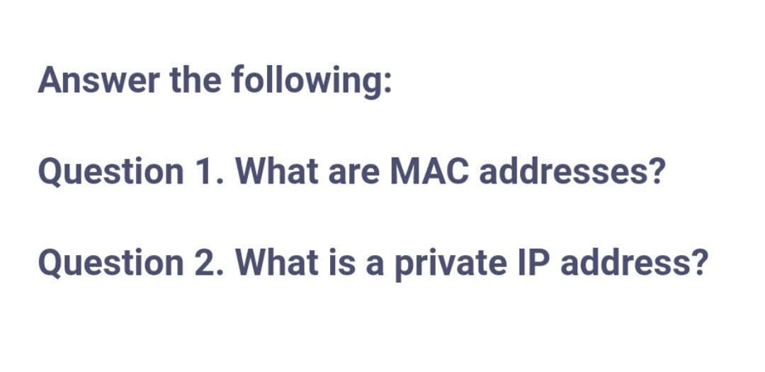 Answer the following:
Question 1. What are MAC addresses?
Question 2. What is a private IP address?

