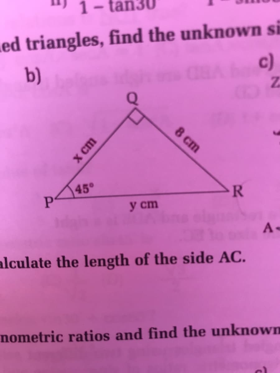 1
- tan
ed triangles, find the unknown si
c)
b)
8 cm
45°
R
у ст
A-
alculate the length of the side AC.
nometric ratios and find the unknown
X cm
