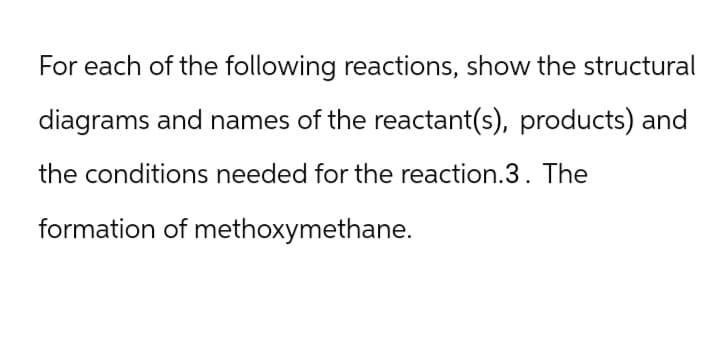 For each of the following reactions, show the structural
diagrams and names of the reactant(s), products) and
the conditions needed for the reaction.3. The
formation of methoxymethane.