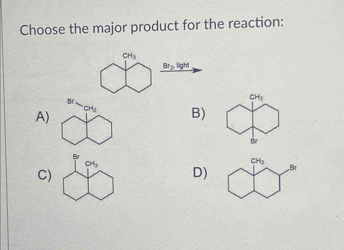 Choose the major product for the reaction:
Br-CH2
A)
CH3
Br2, light
B)
CH3
C)
Br
CH3
D)
Br
CH3
Br