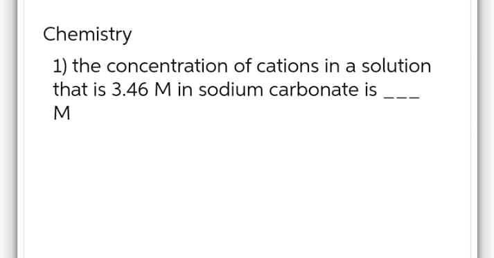 Chemistry
1) the concentration of cations in a solution
that is 3.46 M in sodium carbonate is
M