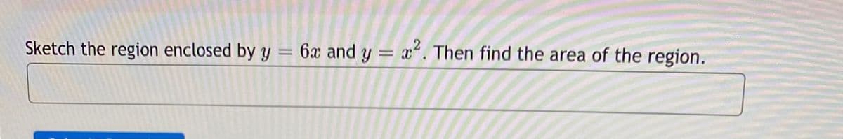 Sketch the region enclosed by y
6x and y = x". Then find the area of the region.
