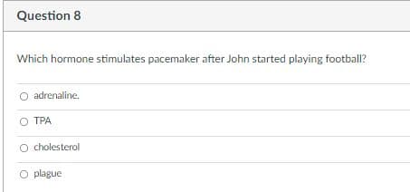 Question 8
Which hormone stimulates pacemaker after John started playing football?
O adrenaline.
O TPA
O cholesterol
O plague
