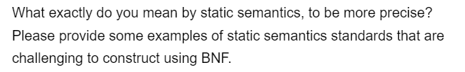 What exactly do you mean by static semantics, to be more precise?
Please provide some examples of static semantics standards that are
challenging to construct using BNF.