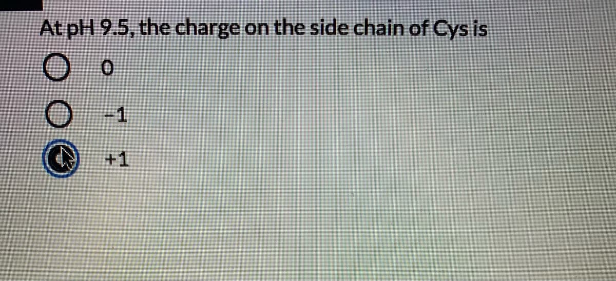 At pH 9.5, the charge on the side chain of Cys is
-1
+1
