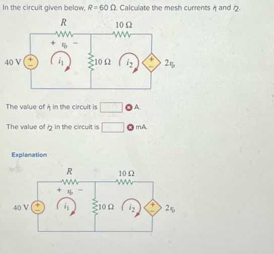 In the circuit given below, R= 60. Calculate the mesh currents i and 2.
R
10 52
www
16
40 V
Explanation
i₁
The value of it in the circuit is
The value of 2 in the circuit is
40 V
R
www
1052
+46
ww
1092
1052
www
mA.
216
2%
