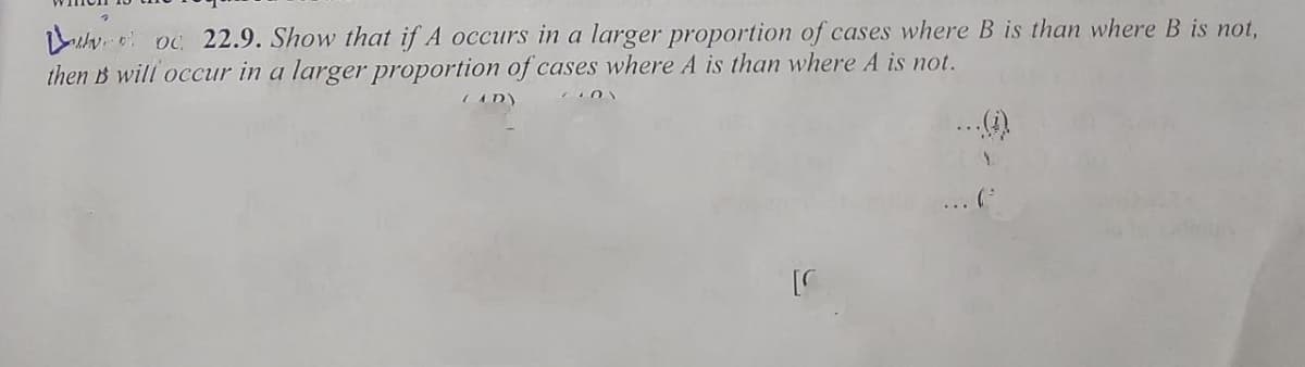 uhv o oc 22.9. Show that if A occurs in a larger proportion of cases where B is than where B is not,
then B will occur in a larger proportion of cases where A is than where A is not.
CADY
