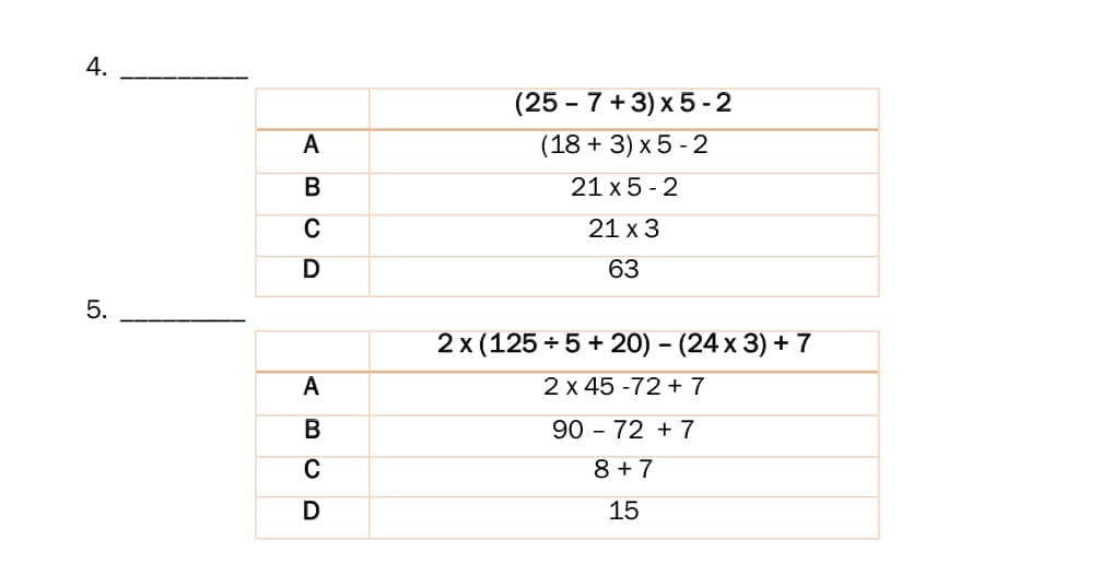 4.
(25 - 7 +3) x 5 -2
A
(18 + 3) x 5 - 2
В
21 x5 - 2
21 х3
D
63
5.
2x (125+5 + 20) - (24х 3) + 7
A
2 x 45 -72 + 7
B
90 - 72 + 7
8 + 7
D
15
